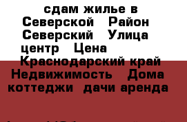 сдам жилье в Северской › Район ­ Северский › Улица ­ центр › Цена ­ 12 000 - Краснодарский край Недвижимость » Дома, коттеджи, дачи аренда   